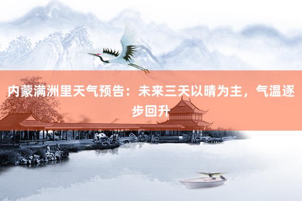 内蒙满洲里天气预告：未来三天以晴为主，气温逐步回升