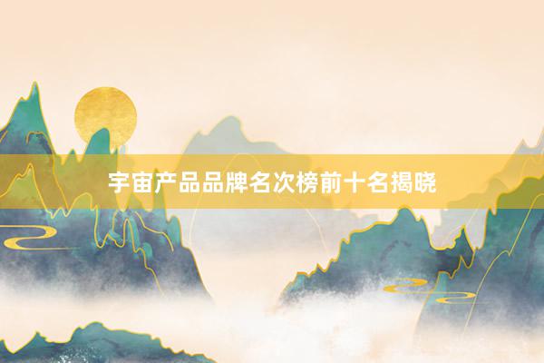宇宙产品品牌名次榜前十名揭晓